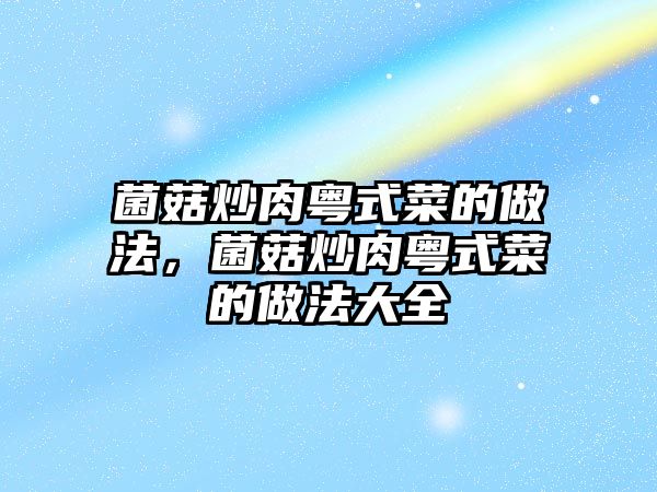 菌菇炒肉粵式菜的做法，菌菇炒肉粵式菜的做法大全