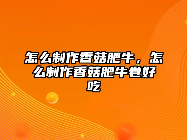怎么制作香菇肥牛，怎么制作香菇肥牛卷好吃