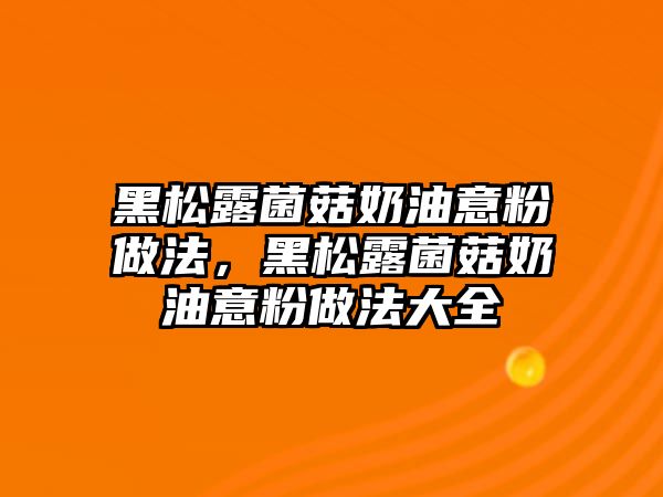 黑松露菌菇奶油意粉做法，黑松露菌菇奶油意粉做法大全