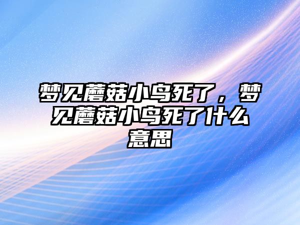 夢(mèng)見(jiàn)蘑菇小鳥(niǎo)死了，夢(mèng)見(jiàn)蘑菇小鳥(niǎo)死了什么意思