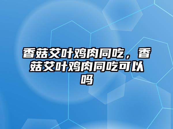 香菇艾葉雞肉同吃，香菇艾葉雞肉同吃可以嗎