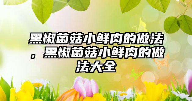 黑椒菌菇小鮮肉的做法，黑椒菌菇小鮮肉的做法大全
