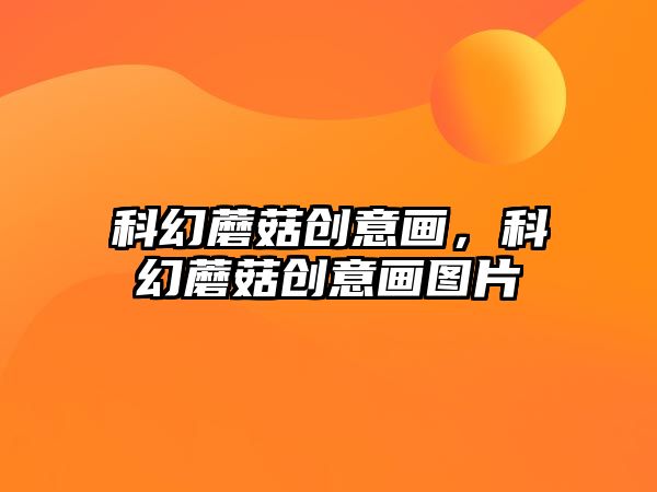 科幻蘑菇創(chuàng)意畫(huà)，科幻蘑菇創(chuàng)意畫(huà)圖片