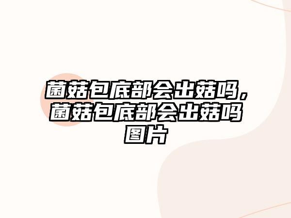 菌菇包底部會(huì)出菇嗎，菌菇包底部會(huì)出菇嗎圖片