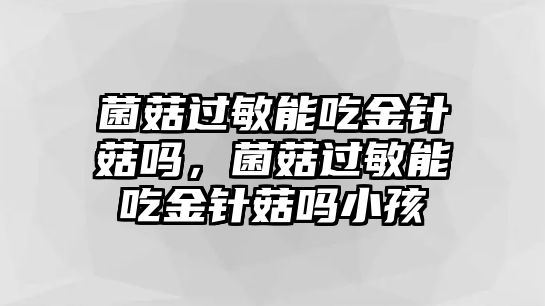 菌菇過(guò)敏能吃金針菇嗎，菌菇過(guò)敏能吃金針菇嗎小孩