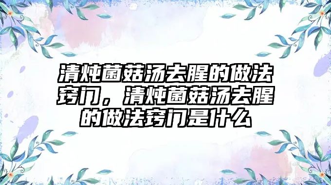 清燉菌菇湯去腥的做法竅門(mén)，清燉菌菇湯去腥的做法竅門(mén)是什么