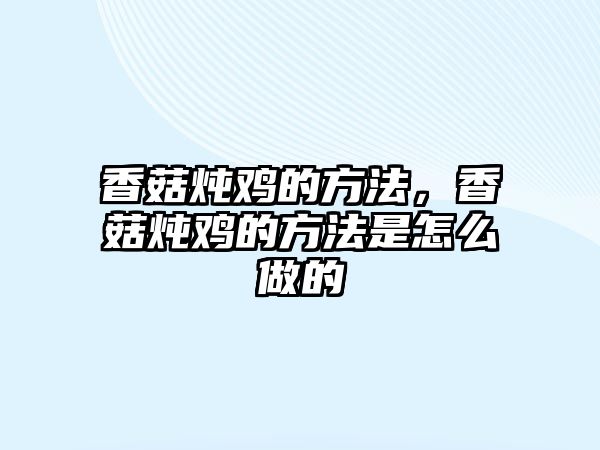 香菇燉雞的方法，香菇燉雞的方法是怎么做的