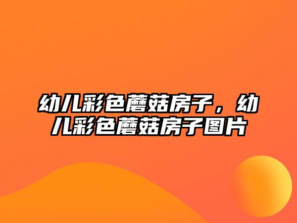 幼兒彩色蘑菇房子，幼兒彩色蘑菇房子圖片