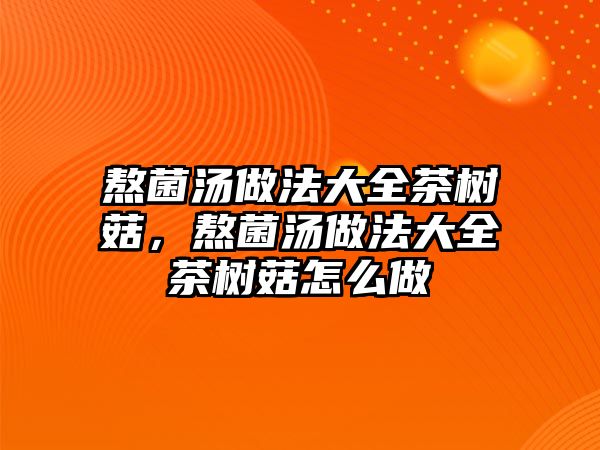 熬菌湯做法大全茶樹(shù)菇，熬菌湯做法大全茶樹(shù)菇怎么做