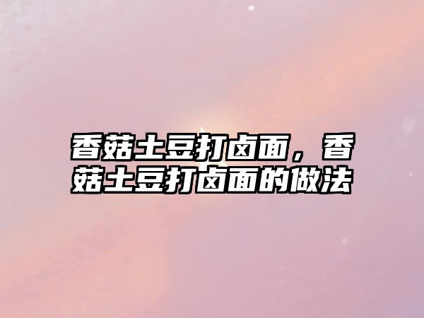 香菇土豆打鹵面，香菇土豆打鹵面的做法